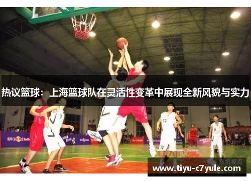 热议篮球：上海篮球队在灵活性变革中展现全新风貌与实力