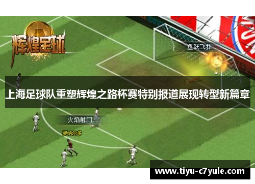 上海足球队重塑辉煌之路杯赛特别报道展现转型新篇章