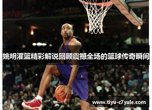 姚明灌篮精彩解说回顾震撼全场的篮球传奇瞬间