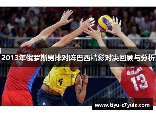 2013年俄罗斯男排对阵巴西精彩对决回顾与分析