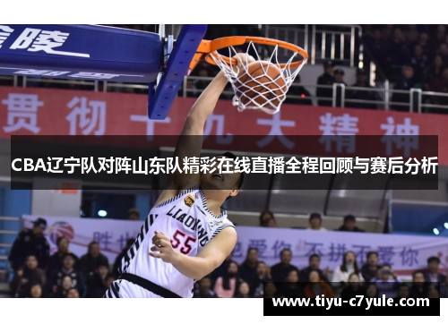 CBA辽宁队对阵山东队精彩在线直播全程回顾与赛后分析