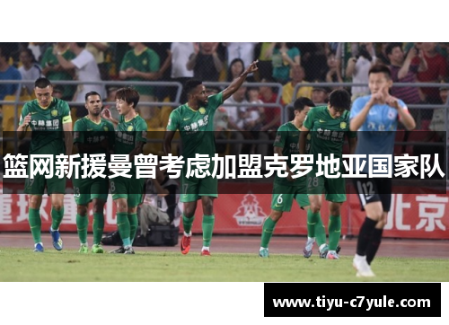 篮网新援曼曾考虑加盟克罗地亚国家队