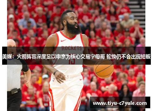 美媒：火箭阵容深度足以申京为核心交易字母哥 轮换仍不会出现短板